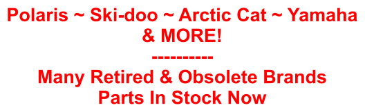 Polaris ~ Ski-doo ~ Arctic Cat ~ Yamaha & MORE! ---------- Many Retired & Obsolete Brands Parts In Stock Now